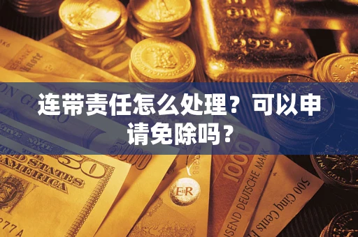 武汉连带责任怎么处理？可以申请免除吗？