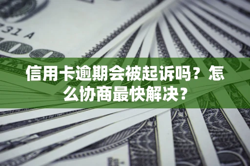 武汉信用卡逾期会被起诉吗？怎么协商最快解决？