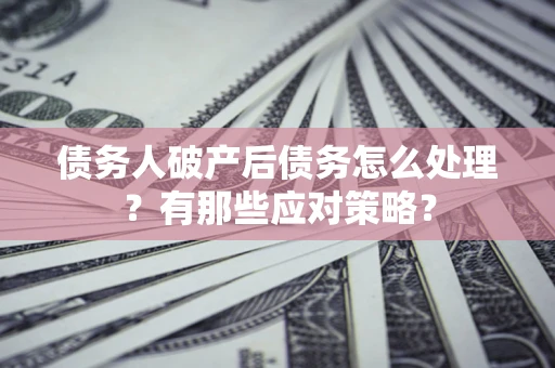 武汉债务人破产后债务怎么处理？有那些应对策略？