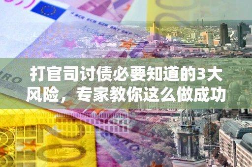武汉打官司讨债必要知道的3大风险，专家教你这么做成功率飙升