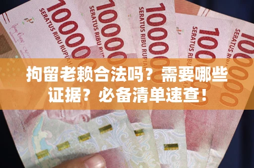 武汉拘留老赖合法吗？需要哪些证据？必备清单速查！
