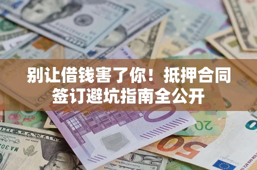 武汉别让借钱害了你！抵押合同签订避坑指南全公开