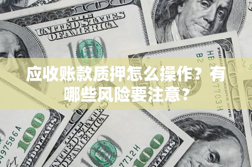 武汉应收账款质押怎么操作？有哪些风险要注意？